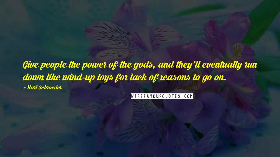 Karl Schroeder Quotes: Give people the power of the gods, and they'll eventually run down like wind-up toys for lack of reasons to go on.