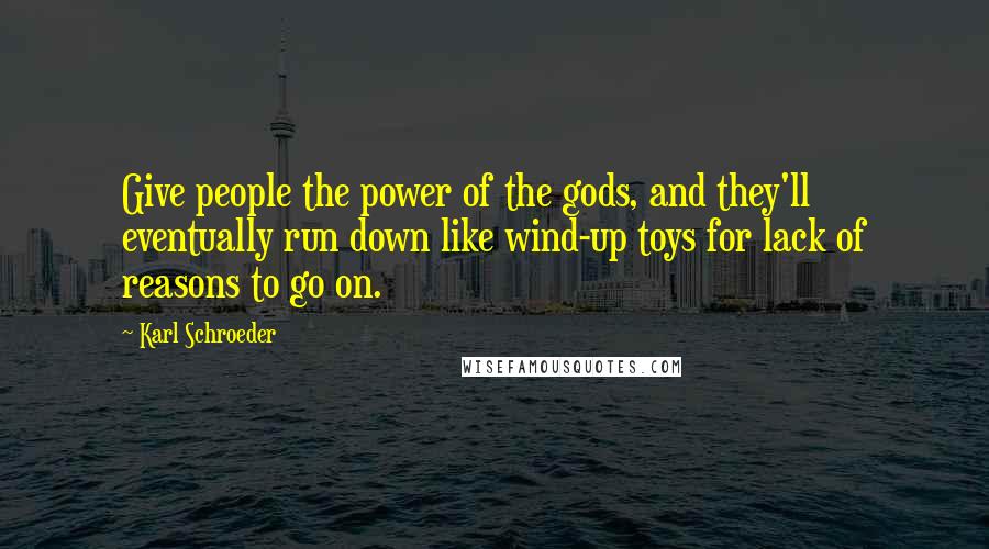 Karl Schroeder Quotes: Give people the power of the gods, and they'll eventually run down like wind-up toys for lack of reasons to go on.