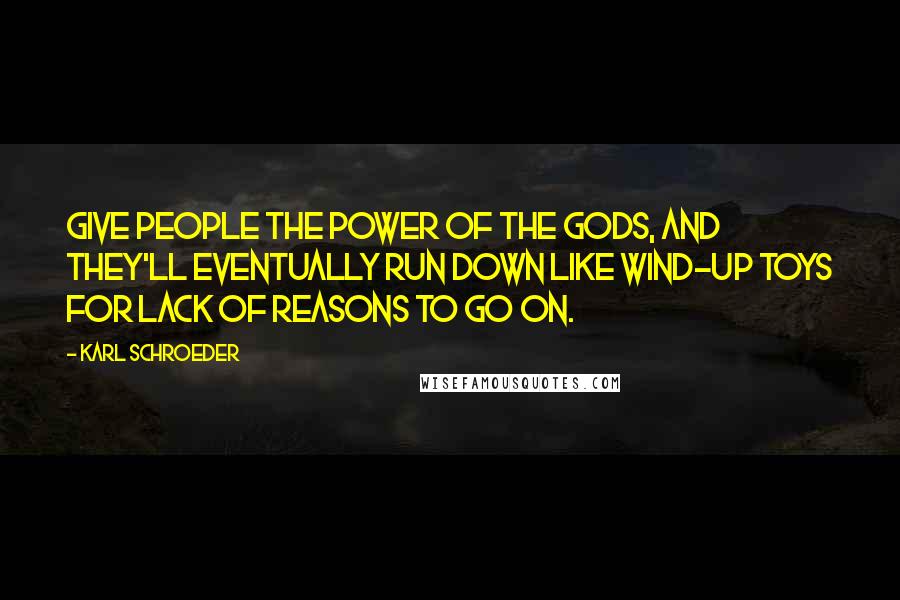 Karl Schroeder Quotes: Give people the power of the gods, and they'll eventually run down like wind-up toys for lack of reasons to go on.