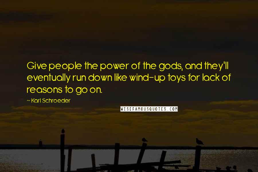 Karl Schroeder Quotes: Give people the power of the gods, and they'll eventually run down like wind-up toys for lack of reasons to go on.
