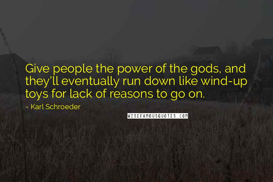 Karl Schroeder Quotes: Give people the power of the gods, and they'll eventually run down like wind-up toys for lack of reasons to go on.