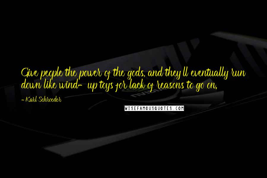 Karl Schroeder Quotes: Give people the power of the gods, and they'll eventually run down like wind-up toys for lack of reasons to go on.