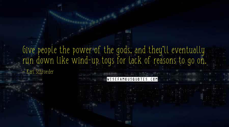 Karl Schroeder Quotes: Give people the power of the gods, and they'll eventually run down like wind-up toys for lack of reasons to go on.