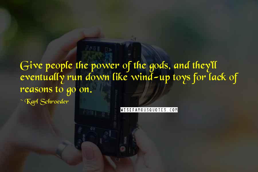 Karl Schroeder Quotes: Give people the power of the gods, and they'll eventually run down like wind-up toys for lack of reasons to go on.