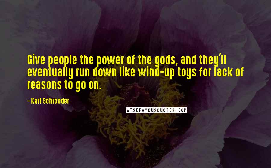 Karl Schroeder Quotes: Give people the power of the gods, and they'll eventually run down like wind-up toys for lack of reasons to go on.