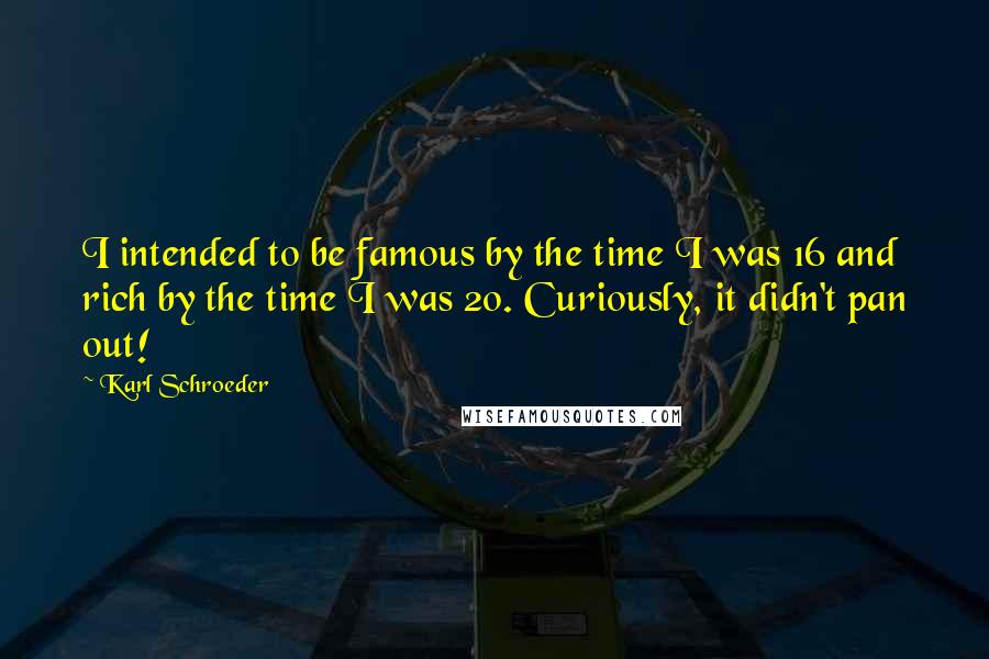 Karl Schroeder Quotes: I intended to be famous by the time I was 16 and rich by the time I was 20. Curiously, it didn't pan out!