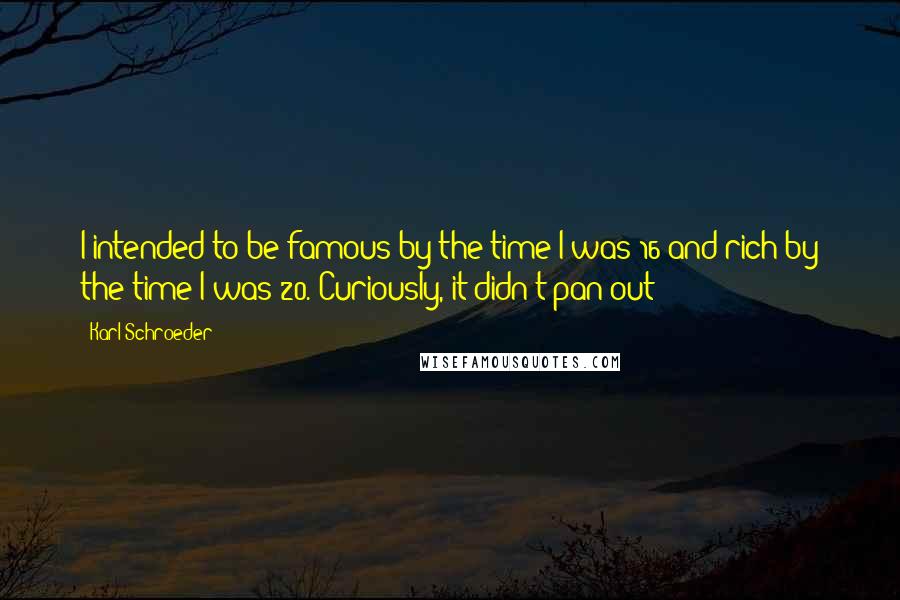 Karl Schroeder Quotes: I intended to be famous by the time I was 16 and rich by the time I was 20. Curiously, it didn't pan out!