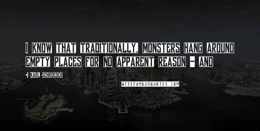 Karl Schroeder Quotes: I know that traditionally, monsters hang around empty places for no apparent reason - and