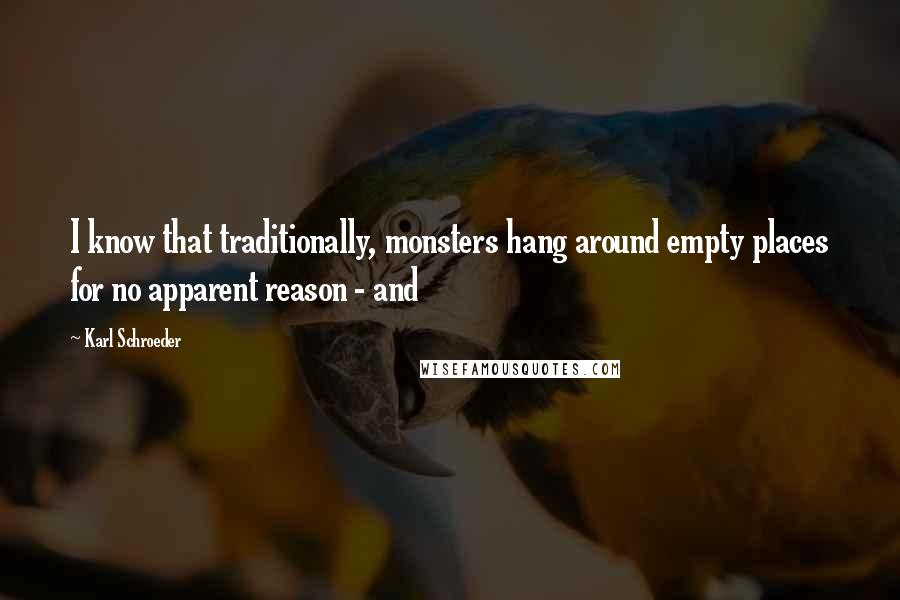 Karl Schroeder Quotes: I know that traditionally, monsters hang around empty places for no apparent reason - and