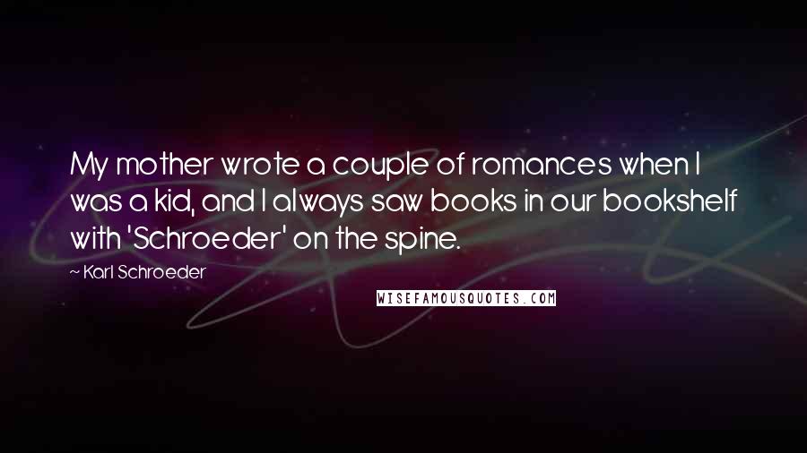 Karl Schroeder Quotes: My mother wrote a couple of romances when I was a kid, and I always saw books in our bookshelf with 'Schroeder' on the spine.