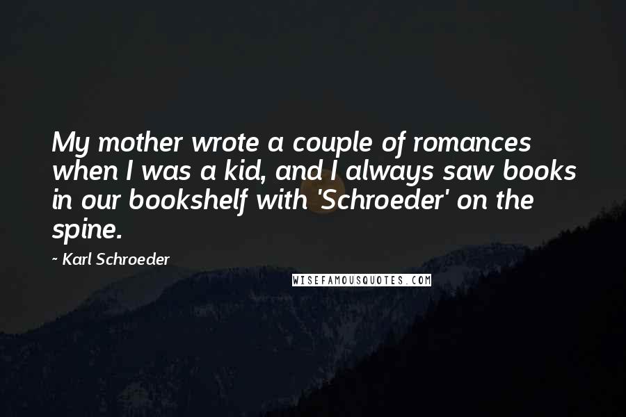 Karl Schroeder Quotes: My mother wrote a couple of romances when I was a kid, and I always saw books in our bookshelf with 'Schroeder' on the spine.