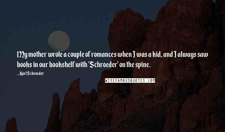 Karl Schroeder Quotes: My mother wrote a couple of romances when I was a kid, and I always saw books in our bookshelf with 'Schroeder' on the spine.