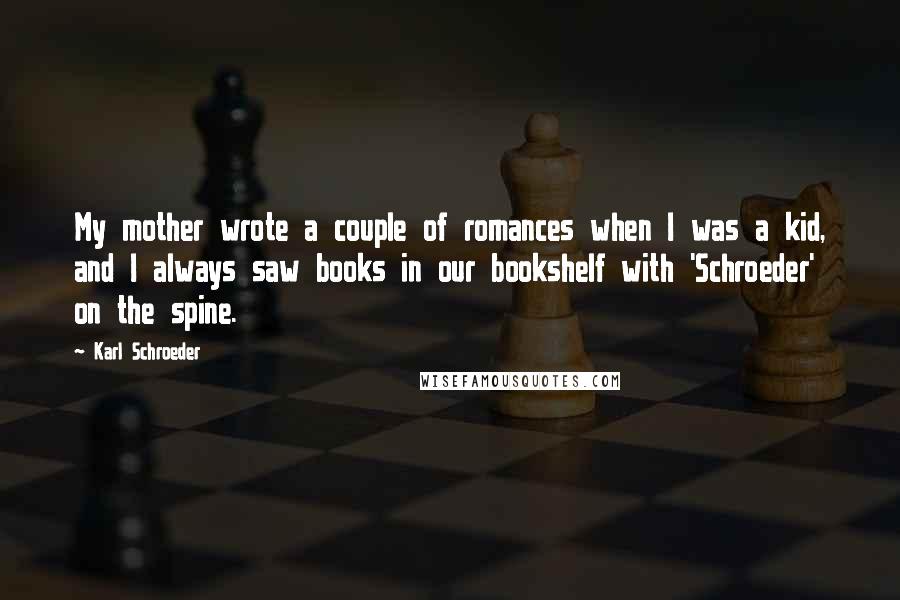 Karl Schroeder Quotes: My mother wrote a couple of romances when I was a kid, and I always saw books in our bookshelf with 'Schroeder' on the spine.