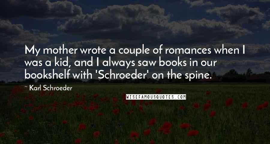 Karl Schroeder Quotes: My mother wrote a couple of romances when I was a kid, and I always saw books in our bookshelf with 'Schroeder' on the spine.