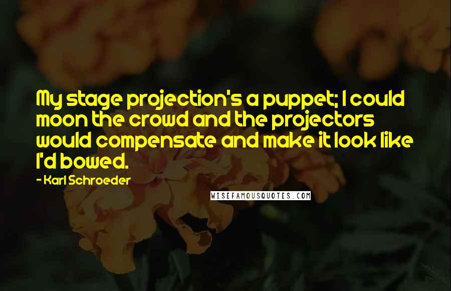 Karl Schroeder Quotes: My stage projection's a puppet; I could moon the crowd and the projectors would compensate and make it look like I'd bowed.