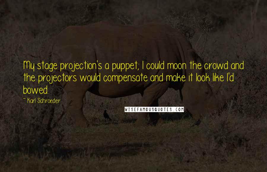 Karl Schroeder Quotes: My stage projection's a puppet; I could moon the crowd and the projectors would compensate and make it look like I'd bowed.