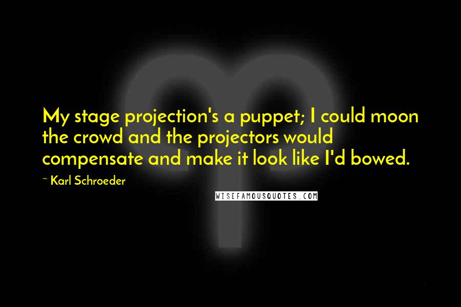 Karl Schroeder Quotes: My stage projection's a puppet; I could moon the crowd and the projectors would compensate and make it look like I'd bowed.