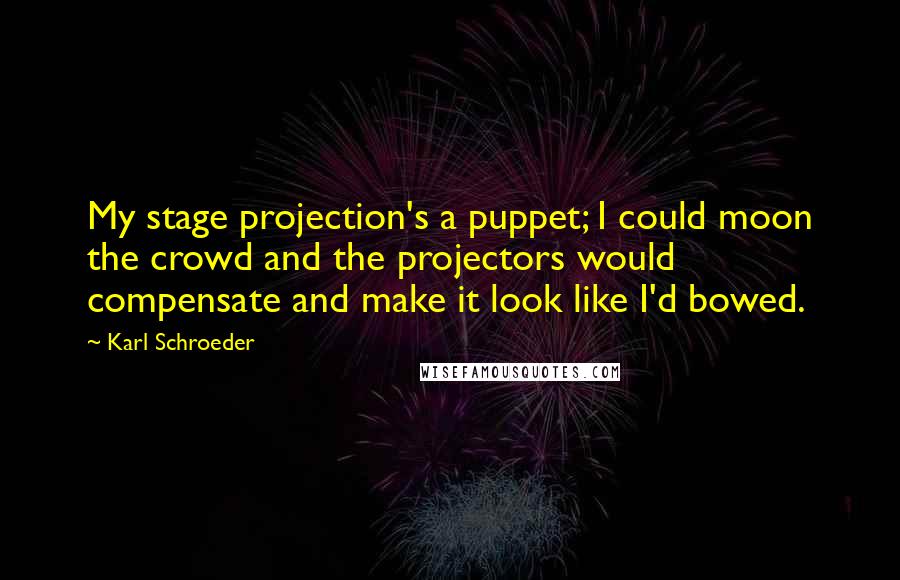 Karl Schroeder Quotes: My stage projection's a puppet; I could moon the crowd and the projectors would compensate and make it look like I'd bowed.