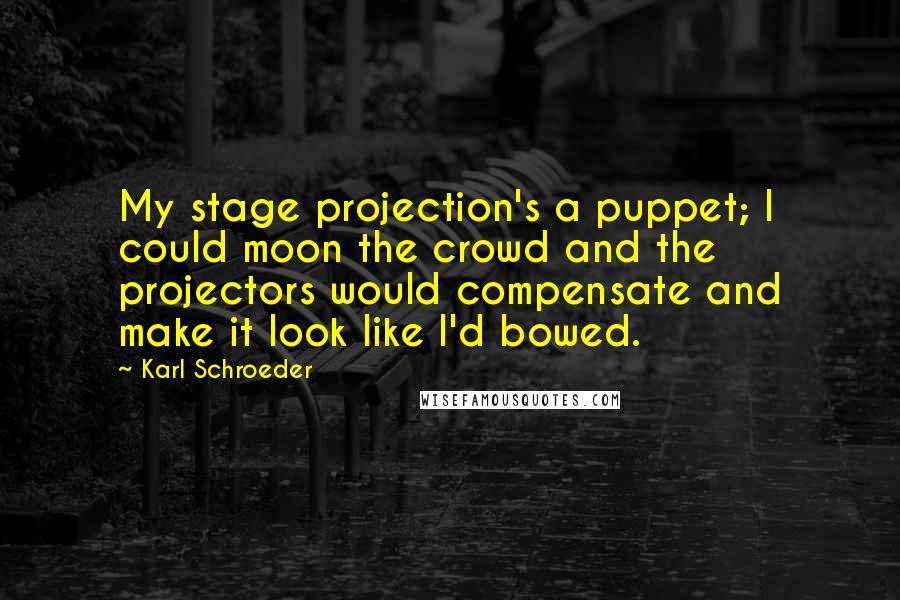 Karl Schroeder Quotes: My stage projection's a puppet; I could moon the crowd and the projectors would compensate and make it look like I'd bowed.