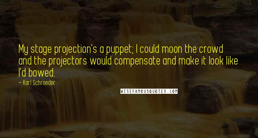 Karl Schroeder Quotes: My stage projection's a puppet; I could moon the crowd and the projectors would compensate and make it look like I'd bowed.