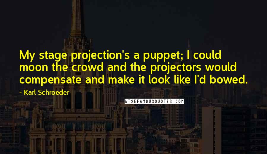 Karl Schroeder Quotes: My stage projection's a puppet; I could moon the crowd and the projectors would compensate and make it look like I'd bowed.
