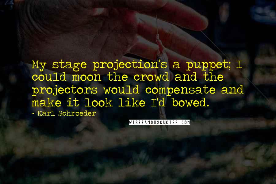 Karl Schroeder Quotes: My stage projection's a puppet; I could moon the crowd and the projectors would compensate and make it look like I'd bowed.