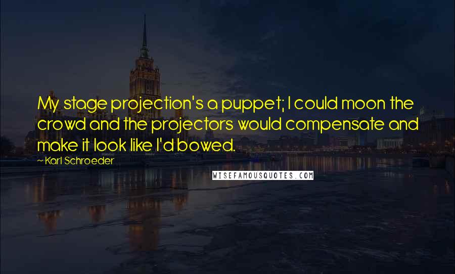 Karl Schroeder Quotes: My stage projection's a puppet; I could moon the crowd and the projectors would compensate and make it look like I'd bowed.