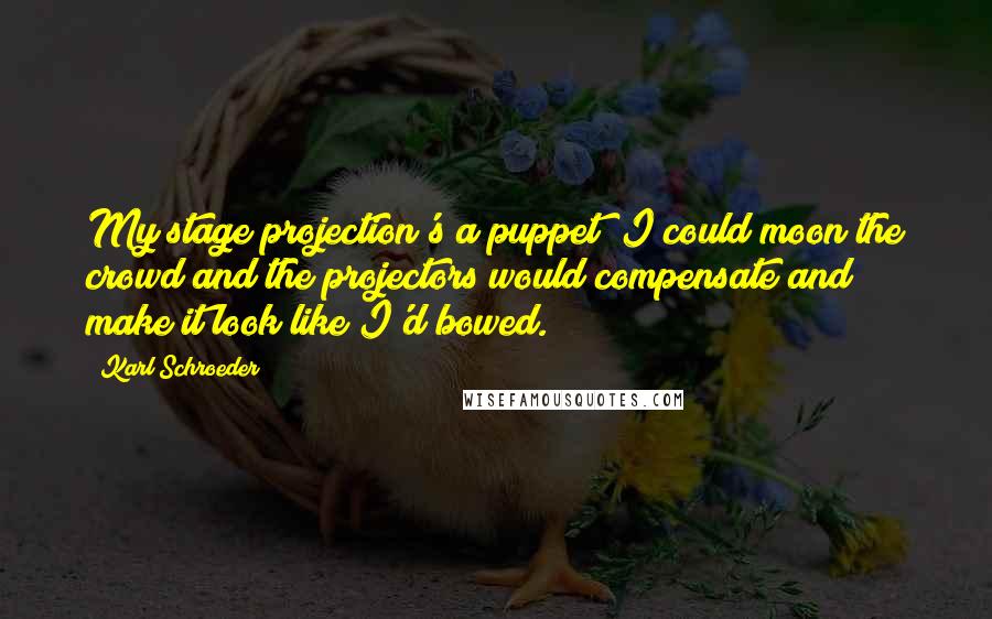 Karl Schroeder Quotes: My stage projection's a puppet; I could moon the crowd and the projectors would compensate and make it look like I'd bowed.