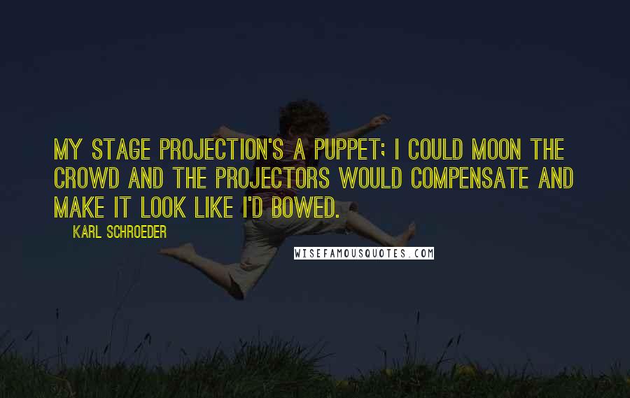 Karl Schroeder Quotes: My stage projection's a puppet; I could moon the crowd and the projectors would compensate and make it look like I'd bowed.