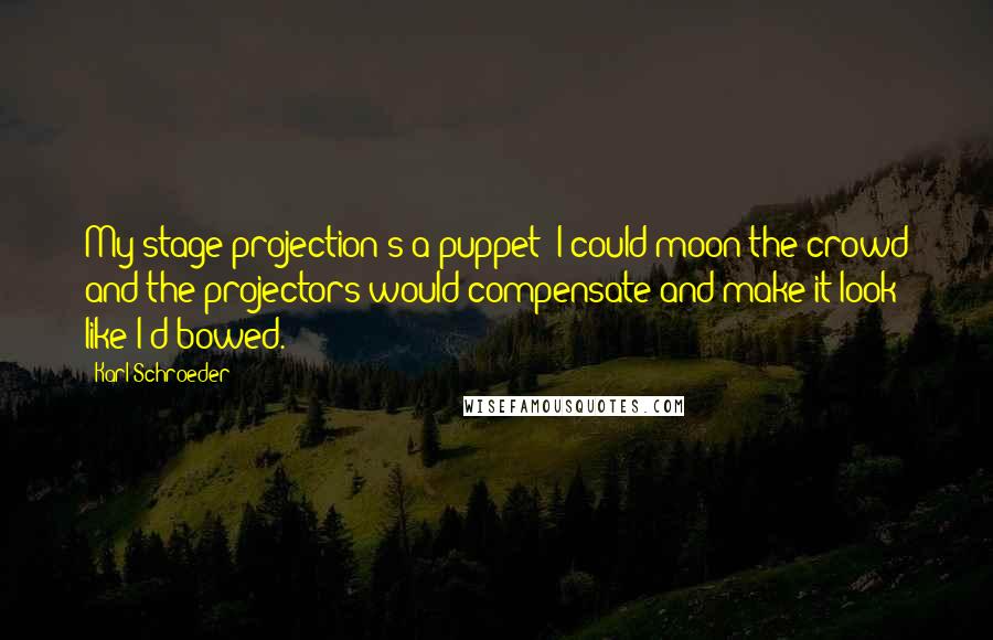 Karl Schroeder Quotes: My stage projection's a puppet; I could moon the crowd and the projectors would compensate and make it look like I'd bowed.