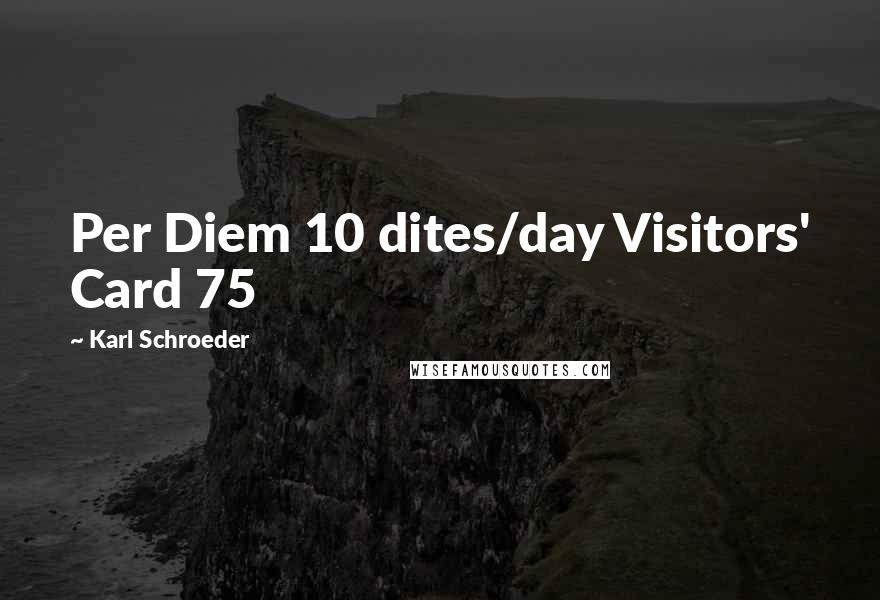 Karl Schroeder Quotes: Per Diem 10 dites/day Visitors' Card 75