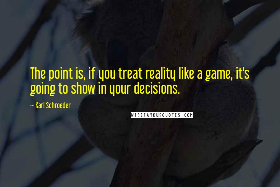 Karl Schroeder Quotes: The point is, if you treat reality like a game, it's going to show in your decisions.