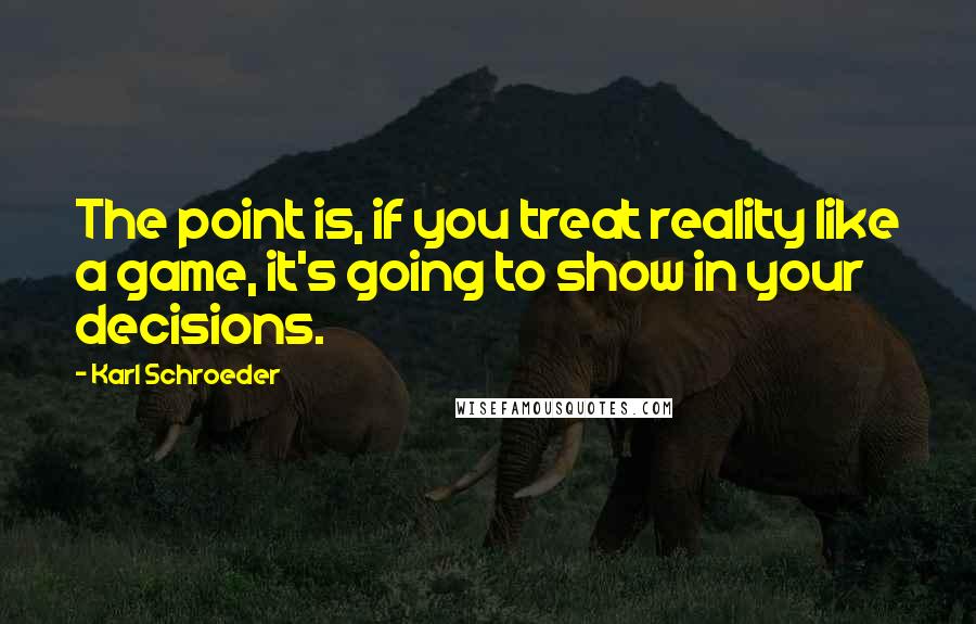 Karl Schroeder Quotes: The point is, if you treat reality like a game, it's going to show in your decisions.