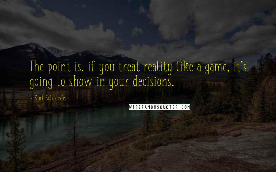 Karl Schroeder Quotes: The point is, if you treat reality like a game, it's going to show in your decisions.