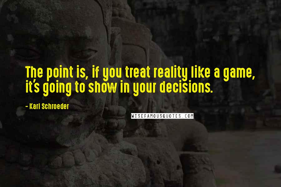 Karl Schroeder Quotes: The point is, if you treat reality like a game, it's going to show in your decisions.