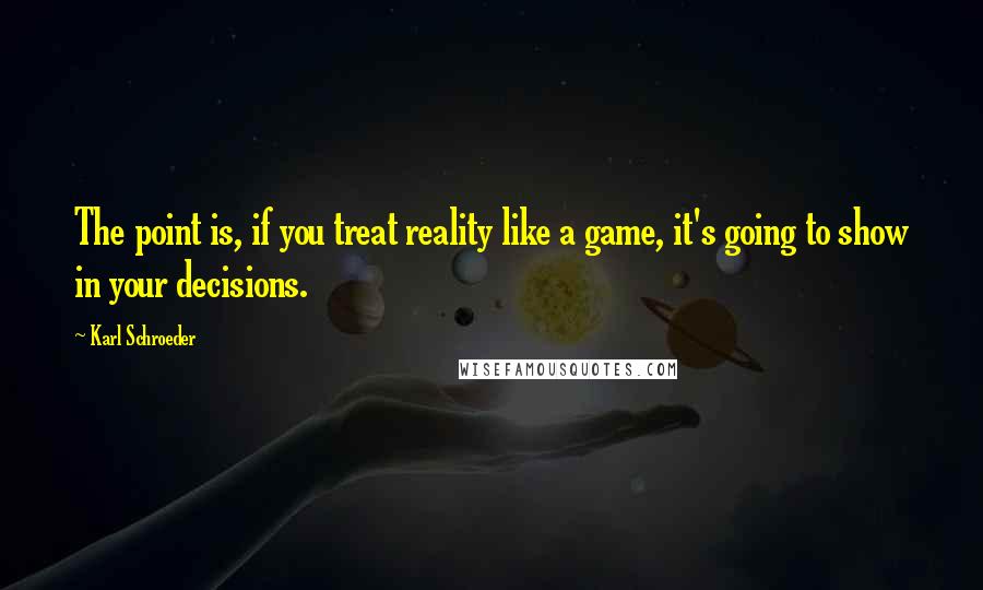 Karl Schroeder Quotes: The point is, if you treat reality like a game, it's going to show in your decisions.