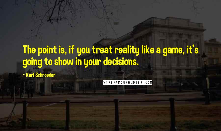 Karl Schroeder Quotes: The point is, if you treat reality like a game, it's going to show in your decisions.