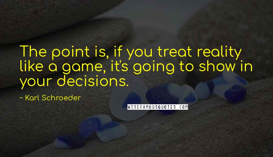 Karl Schroeder Quotes: The point is, if you treat reality like a game, it's going to show in your decisions.