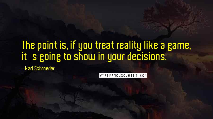 Karl Schroeder Quotes: The point is, if you treat reality like a game, it's going to show in your decisions.