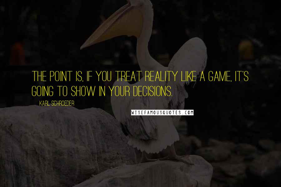 Karl Schroeder Quotes: The point is, if you treat reality like a game, it's going to show in your decisions.