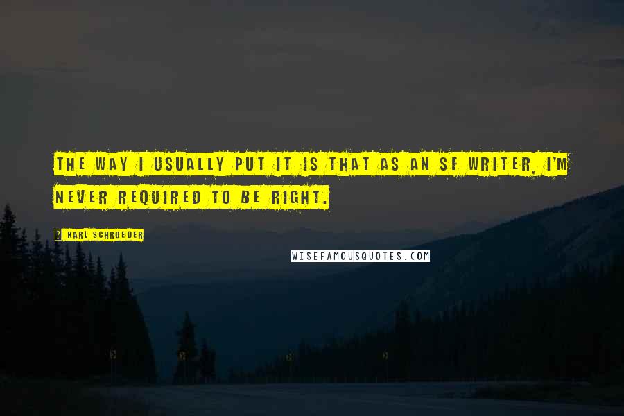 Karl Schroeder Quotes: The way I usually put it is that as an SF writer, I'm never required to be right.