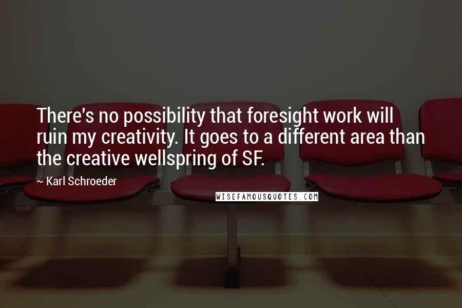 Karl Schroeder Quotes: There's no possibility that foresight work will ruin my creativity. It goes to a different area than the creative wellspring of SF.