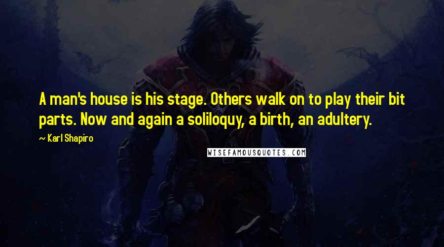 Karl Shapiro Quotes: A man's house is his stage. Others walk on to play their bit parts. Now and again a soliloquy, a birth, an adultery.