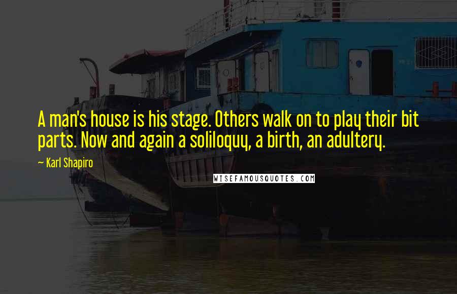 Karl Shapiro Quotes: A man's house is his stage. Others walk on to play their bit parts. Now and again a soliloquy, a birth, an adultery.