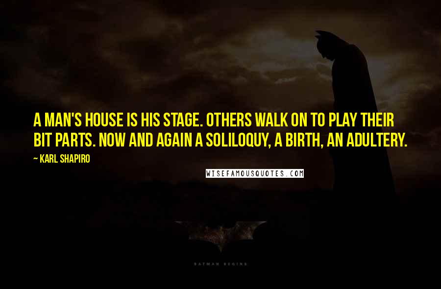 Karl Shapiro Quotes: A man's house is his stage. Others walk on to play their bit parts. Now and again a soliloquy, a birth, an adultery.