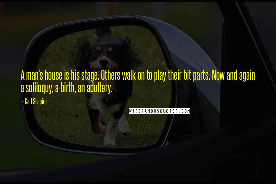 Karl Shapiro Quotes: A man's house is his stage. Others walk on to play their bit parts. Now and again a soliloquy, a birth, an adultery.