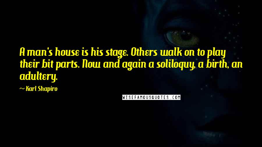 Karl Shapiro Quotes: A man's house is his stage. Others walk on to play their bit parts. Now and again a soliloquy, a birth, an adultery.