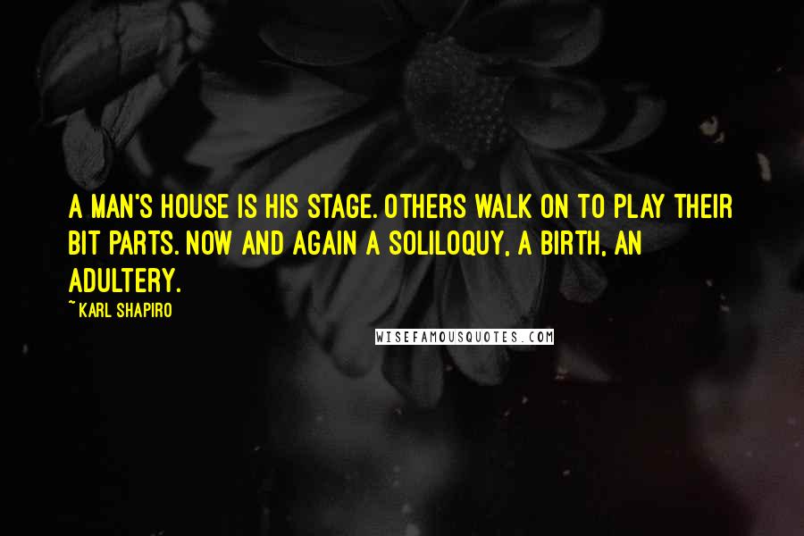Karl Shapiro Quotes: A man's house is his stage. Others walk on to play their bit parts. Now and again a soliloquy, a birth, an adultery.