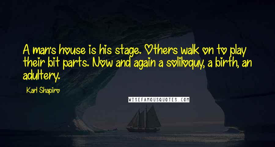 Karl Shapiro Quotes: A man's house is his stage. Others walk on to play their bit parts. Now and again a soliloquy, a birth, an adultery.