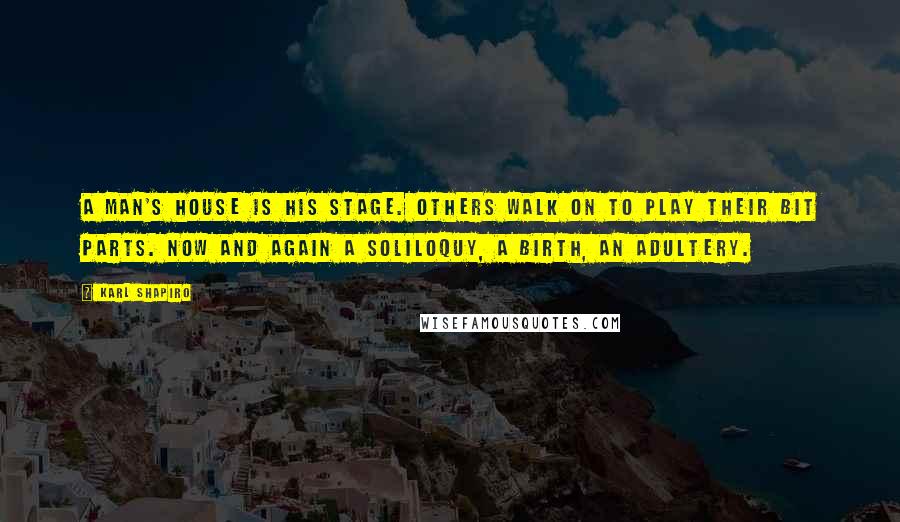 Karl Shapiro Quotes: A man's house is his stage. Others walk on to play their bit parts. Now and again a soliloquy, a birth, an adultery.